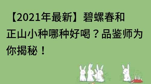 【2021年最新】碧螺春和正山小种哪种好喝？品鉴师为你揭秘！