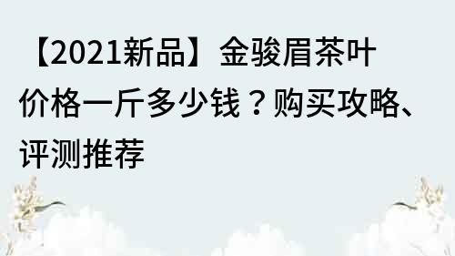 【2021新品】金骏眉茶叶价格一斤多少钱？购买攻略、评测推荐
