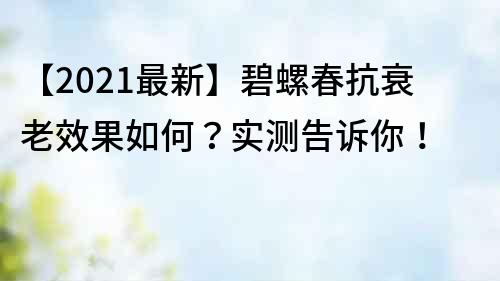 【2021最新】碧螺春抗衰老效果如何？实测告诉你！