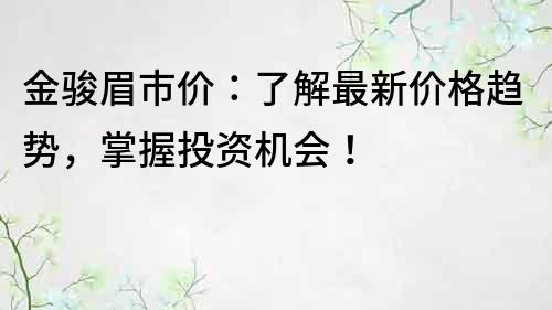 金骏眉市价：了解最新价格趋势，掌握投资机会！