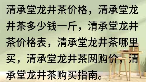 清承堂龙井茶价格，清承堂龙井茶多少钱一斤，清承堂龙井茶价格表，清承堂龙井茶哪里买，清承堂龙井茶网购价，清承堂龙井茶购买指南。