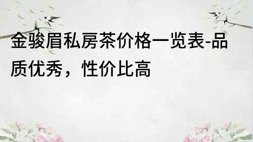 金骏眉私房茶价格一览表-品质优秀，性价比高