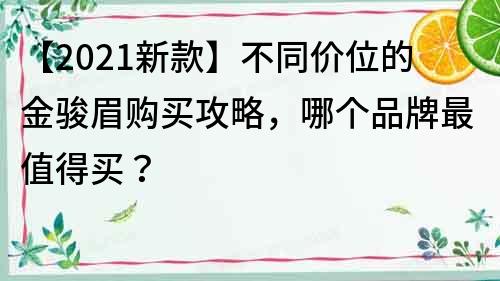 【2021新款】不同价位的金骏眉购买攻略，哪个品牌最值得买？