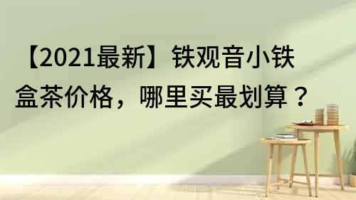 【2021最新】铁观音小铁盒茶价格，哪里买最划算？