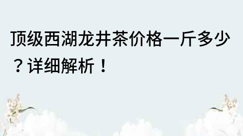 顶级西湖龙井茶价格一斤多少？详细解析！