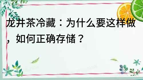 龙井茶冷藏：为什么要这样做，如何正确存储？