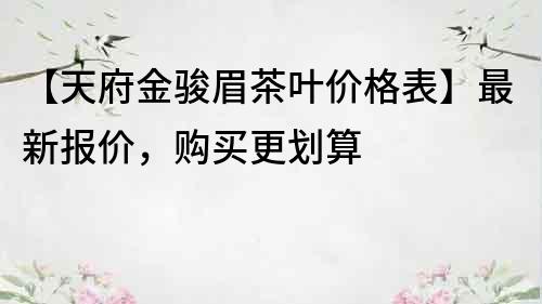 【天府金骏眉茶叶价格表】最新报价，购买更划算