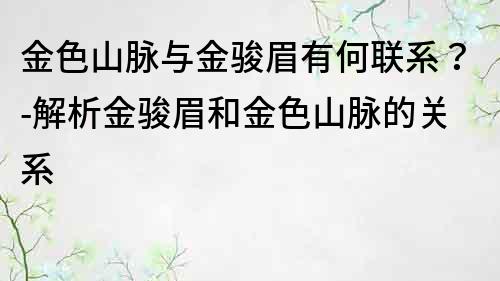 金色山脉与金骏眉有何联系？-解析金骏眉和金色山脉的关系