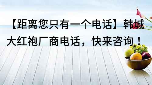 【距离您只有一个电话】韩城大红袍厂商电话，快来咨询！