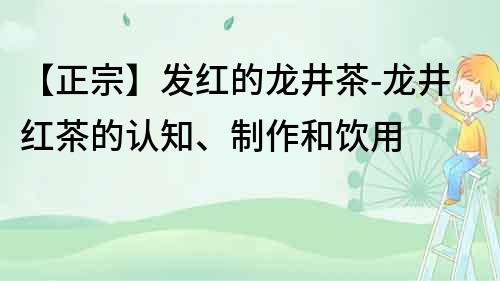 【正宗】发红的龙井茶-龙井红茶的认知、制作和饮用