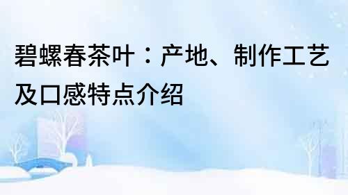 碧螺春茶叶：产地、制作工艺及口感特点介绍