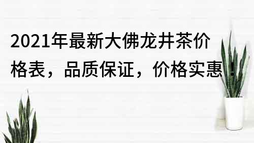 2022年最新大佛龙井茶价格表，品质保证，价格实惠！