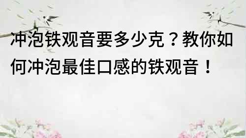 冲泡铁观音要多少克？教你如何冲泡最佳口感的铁观音！