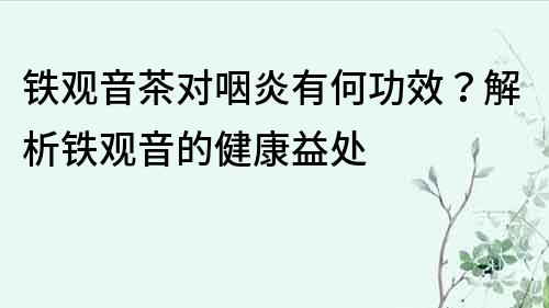 铁观音茶对咽炎有何功效？解析铁观音的健康益处