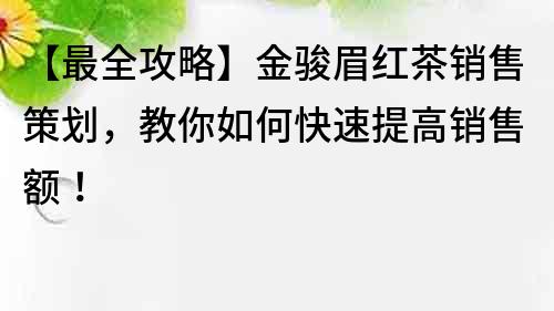 【最全攻略】金骏眉红茶销售策划，教你如何快速提高销售额！