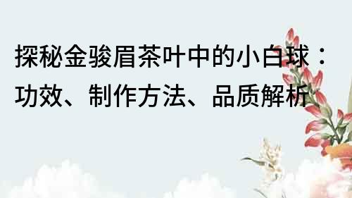 探秘金骏眉茶叶中的小白球：功效、制作方法、品质解析