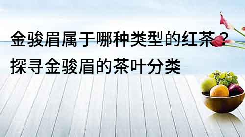 金骏眉属于哪种类型的红茶？探寻金骏眉的茶叶分类