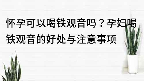 怀孕可以喝铁观音吗？孕妇喝铁观音的好处与注意事项