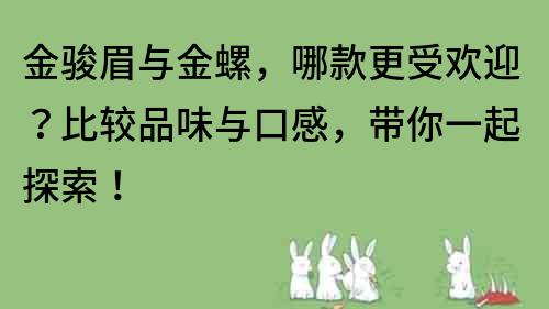 金骏眉与金螺，哪款更受欢迎？比较品味与口感，带你一起探索！