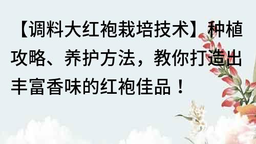 【调料大红袍栽培技术】种植攻略、养护方法，教你打造出丰富香味的红袍佳品！