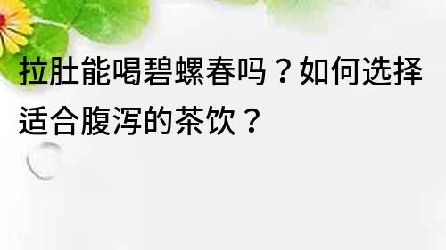 拉肚能喝碧螺春吗？如何选择适合腹泻的茶饮？