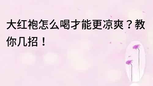 大红袍怎么喝才能更凉爽？教你几招！