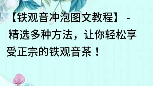 【铁观音冲泡图文教程】 - 精选多种方法，让你轻松享受正宗的铁观音茶！