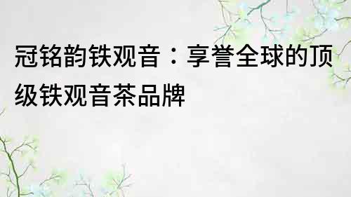 冠铭韵铁观音：享誉全球的顶级铁观音茶品牌