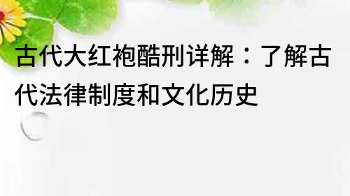 古代大红袍酷刑详解：了解古代法律制度和文化历史