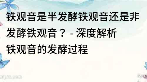 铁观音是半发酵铁观音还是非发酵铁观音？ - 深度解析铁观音的发酵过程