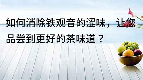 如何消除铁观音的涩味，让您品尝到更好的茶味道？