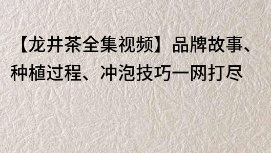 【龙井茶全集视频】品牌故事、种植过程、冲泡技巧一网打尽