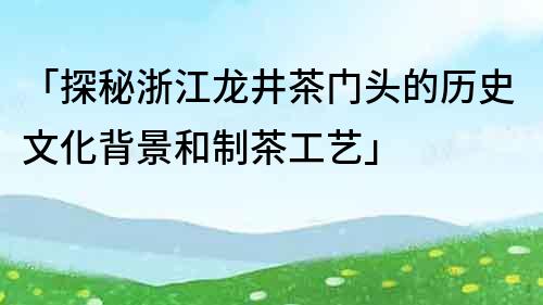 「探秘浙江龙井茶门头的历史文化背景和制茶工艺」