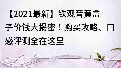 【2022最新】铁观音黄盒子价钱大揭密！购买攻略、口感评测全在这里