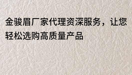 金骏眉厂家代理资深服务，让您轻松选购高质量产品