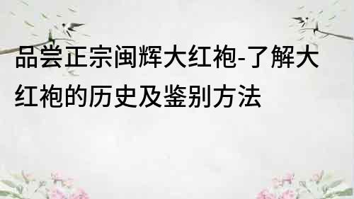 品尝正宗闽辉大红袍-了解大红袍的历史及鉴别方法