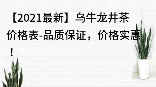 【2021最新】乌牛龙井茶价格表-品质保证，价格实惠！