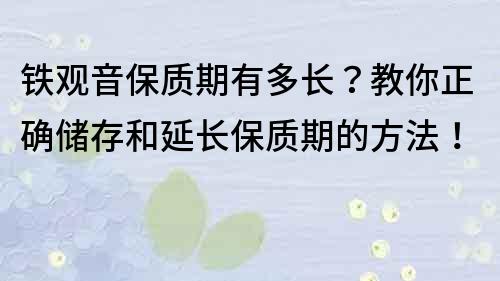 铁观音保质期有多长？教你正确储存和延长保质期的方法！