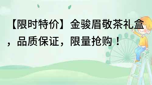 【限时特价】金骏眉敬茶礼盒，品质保证，限量抢购！