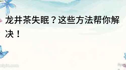 龙井茶失眠？这些方法帮你解决！