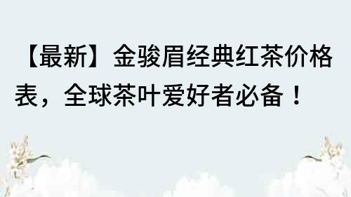 【最新】金骏眉经典红茶价格表，全球茶叶爱好者必备！