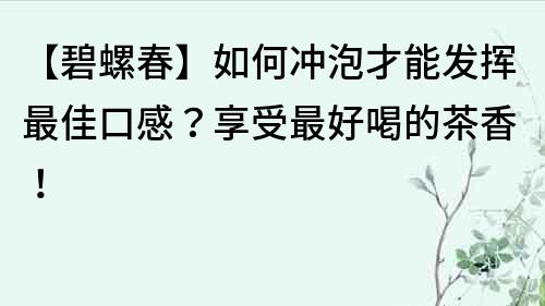 【碧螺春】如何冲泡才能发挥最佳口感？享受最好喝的茶香！