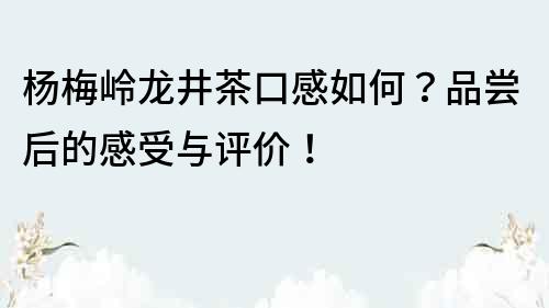 杨梅岭龙井茶口感如何？品尝后的感受与评价！