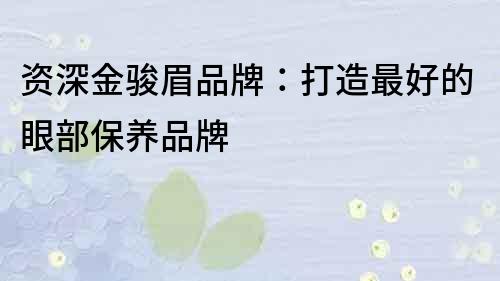 资深金骏眉品牌：打造最好的眼部保养品牌