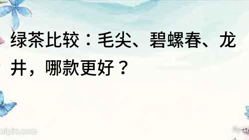 绿茶比较：毛尖、碧螺春、龙井，哪款更好？