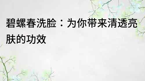 碧螺春洗脸：为你带来清透亮肤的功效