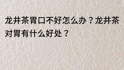 龙井茶胃口不好怎么办？龙井茶对胃有什么好处？