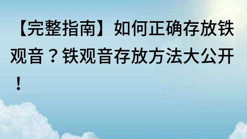 【完整指南】如何正确存放铁观音？铁观音存放方法大公开！