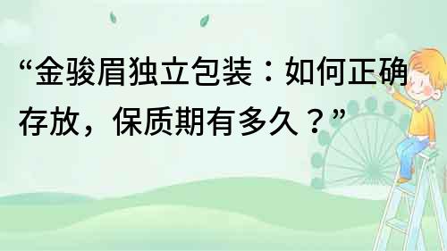 “金骏眉独立包装：如何正确存放，保质期有多久？”