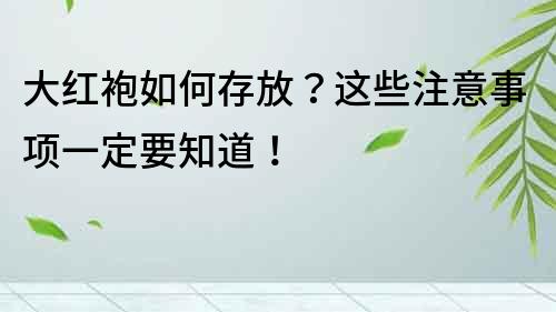 大红袍如何存放？这些注意事项一定要知道！